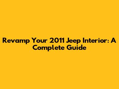 Revamp Your 2011 Jeep Interior: A Complete Guide
