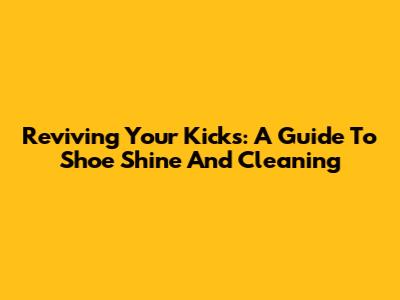 Reviving Your Kicks: A Guide To Shoe Shine And Cleaning