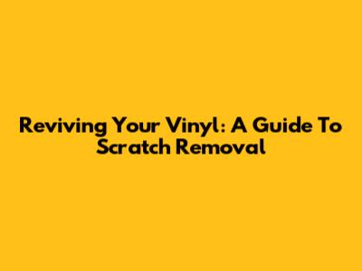 Reviving Your Vinyl: A Guide To Scratch Removal