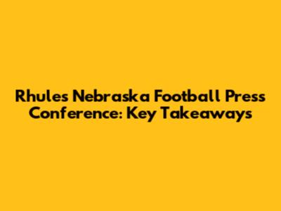 Rhule's Nebraska Football Press Conference: Key Takeaways