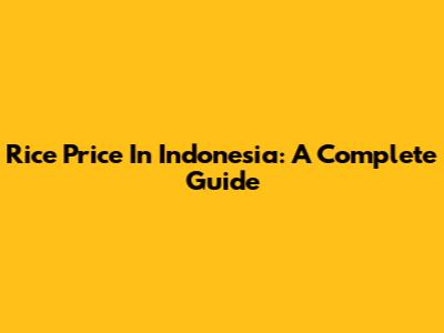 Rice Price In Indonesia: A Complete Guide