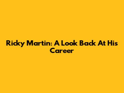 Ricky Martin: A Look Back At His Career