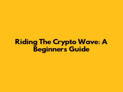 Riding The Crypto Wave: A Beginner's Guide