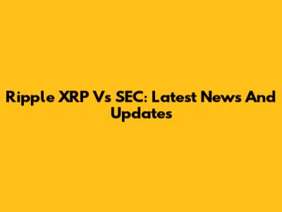 Ripple XRP Vs SEC: Latest News And Updates