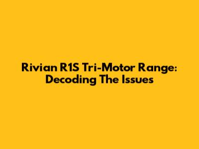 Rivian R1S Tri-Motor Range: Decoding The Issues