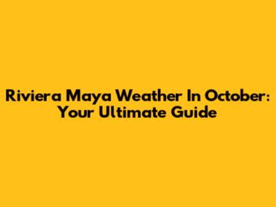 Riviera Maya Weather In October: Your Ultimate Guide
