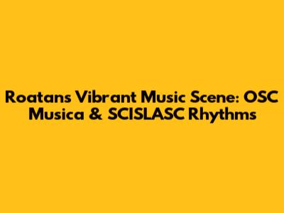 Roatan's Vibrant Music Scene: OSC Musica & SCISLASC Rhythms