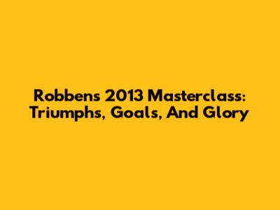Robben's 2013 Masterclass: Triumphs, Goals, And Glory