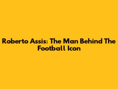Roberto Assis: The Man Behind The Football Icon