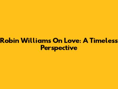 Robin Williams On Love: A Timeless Perspective
