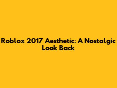 Roblox 2017 Aesthetic: A Nostalgic Look Back