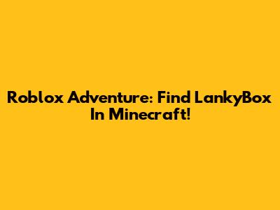Roblox Adventure: Find LankyBox In Minecraft!