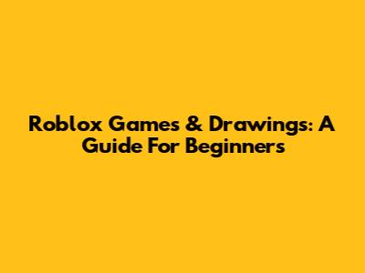 Roblox Games & Drawings: A Guide For Beginners