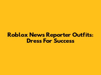 Roblox News Reporter Outfits: Dress For Success