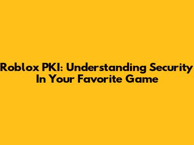 Roblox PKI: Understanding Security In Your Favorite Game