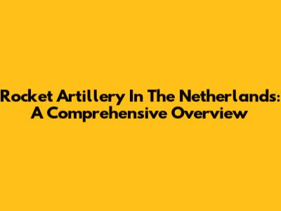 Rocket Artillery In The Netherlands: A Comprehensive Overview