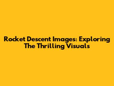 Rocket Descent Images: Exploring The Thrilling Visuals