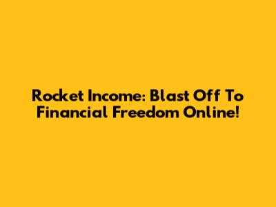 Rocket Income: Blast Off To Financial Freedom Online!
