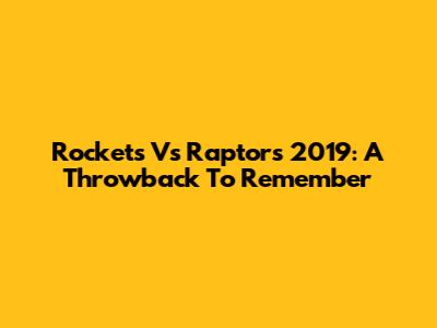 Rockets Vs Raptors 2019: A Throwback To Remember