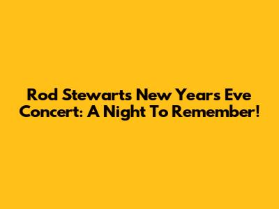 Rod Stewart's New Year's Eve Concert: A Night To Remember!