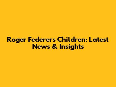 Roger Federer's Children: Latest News & Insights