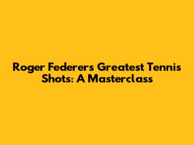 Roger Federer's Greatest Tennis Shots: A Masterclass