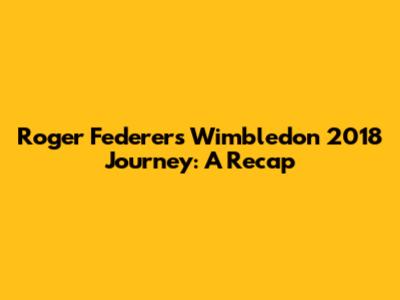 Roger Federer's Wimbledon 2018 Journey: A Recap