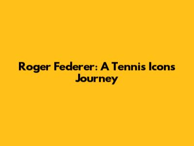 Roger Federer: A Tennis Icon's Journey