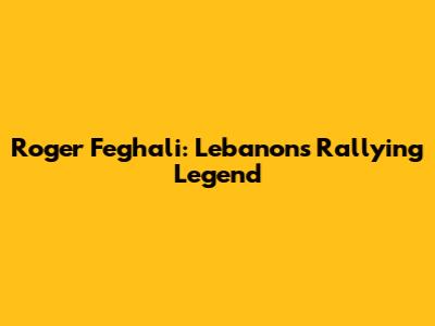 Roger Feghali: Lebanon's Rallying Legend