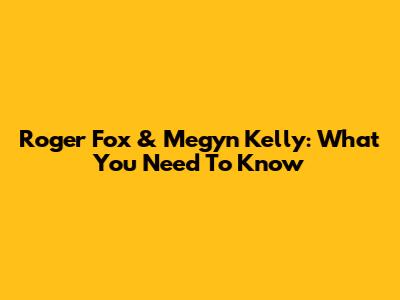 Roger Fox & Megyn Kelly: What You Need To Know