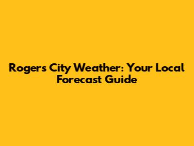 Rogers City Weather: Your Local Forecast Guide