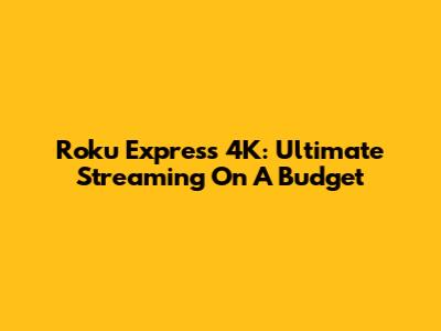 Roku Express 4K: Ultimate Streaming On A Budget