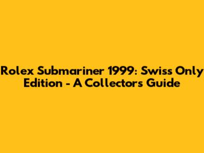 Rolex Submariner 1999: Swiss Only Edition - A Collector's Guide