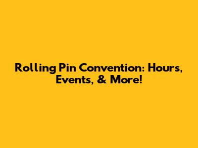 Rolling Pin Convention: Hours, Events, & More!