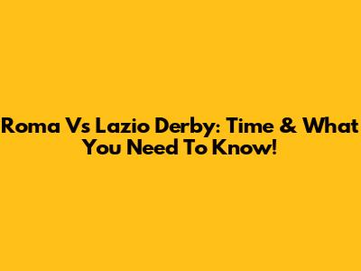 Roma Vs Lazio Derby: Time & What You Need To Know!