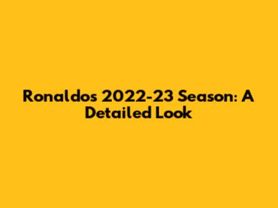 Ronaldo's 2022-23 Season: A Detailed Look