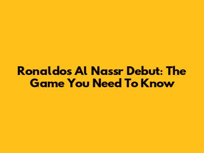 Ronaldo's Al Nassr Debut: The Game You Need To Know