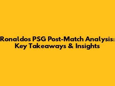 Ronaldo's PSG Post-Match Analysis: Key Takeaways & Insights