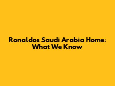 Ronaldo's Saudi Arabia Home: What We Know