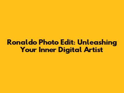 Ronaldo Photo Edit: Unleashing Your Inner Digital Artist