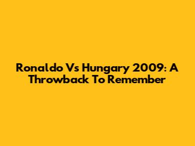 Ronaldo Vs Hungary 2009: A Throwback To Remember