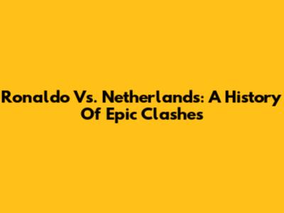 Ronaldo Vs. Netherlands: A History Of Epic Clashes