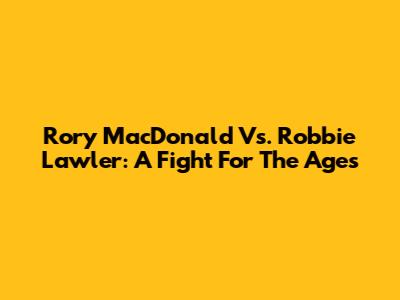 Rory MacDonald Vs. Robbie Lawler: A Fight For The Ages