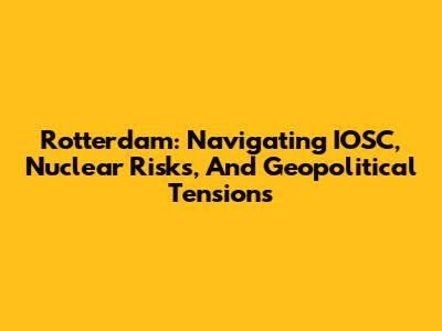 Rotterdam: Navigating IOSC, Nuclear Risks, And Geopolitical Tensions
