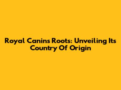 Royal Canin's Roots: Unveiling Its Country Of Origin