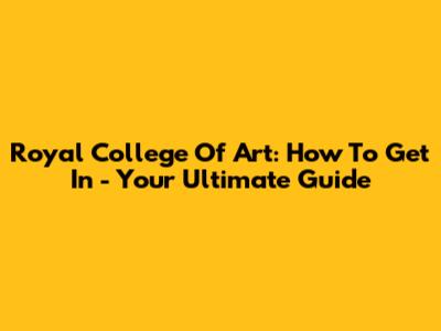 Royal College Of Art: How To Get In - Your Ultimate Guide