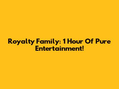 Royalty Family: 1 Hour Of Pure Entertainment!