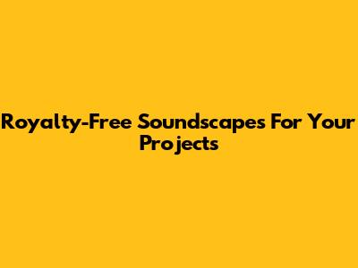 Royalty-Free Soundscapes For Your Projects