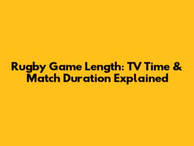 Rugby Game Length: TV Time & Match Duration Explained