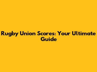 Rugby Union Scores: Your Ultimate Guide